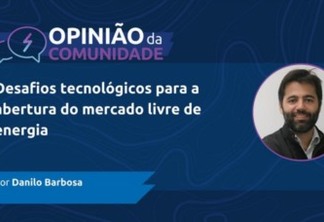 Danilo Barbosa escreve: Desafios tecnológicos para a abertura do mercado livre de energia