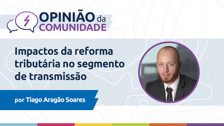 Tiago Aragão Soares escreve: Impactos da reforma tributária no segmento de transmissão